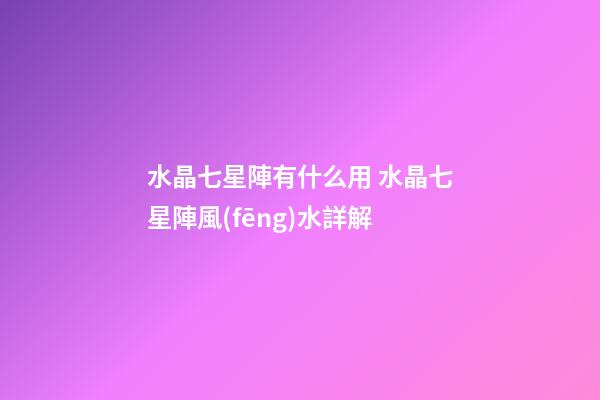 水晶七星陣有什么用 水晶七星陣風(fēng)水詳解